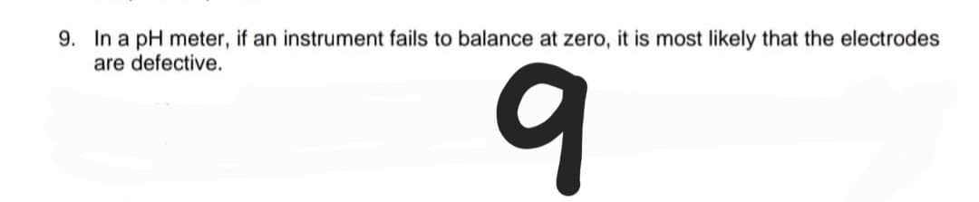 9. In a pH meter, if an instrument fails to balance at zero, it is most likely that the electrodes
are defective.
9