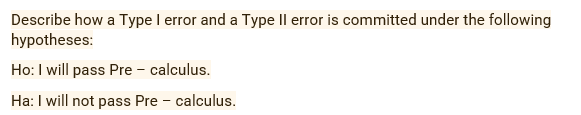 Describe how a Type I error and a Type Il error is committed under the following
hypotheses:
Ho:I will pass Pre - calculus.
Ha: I will not pass Pre - calculus.
