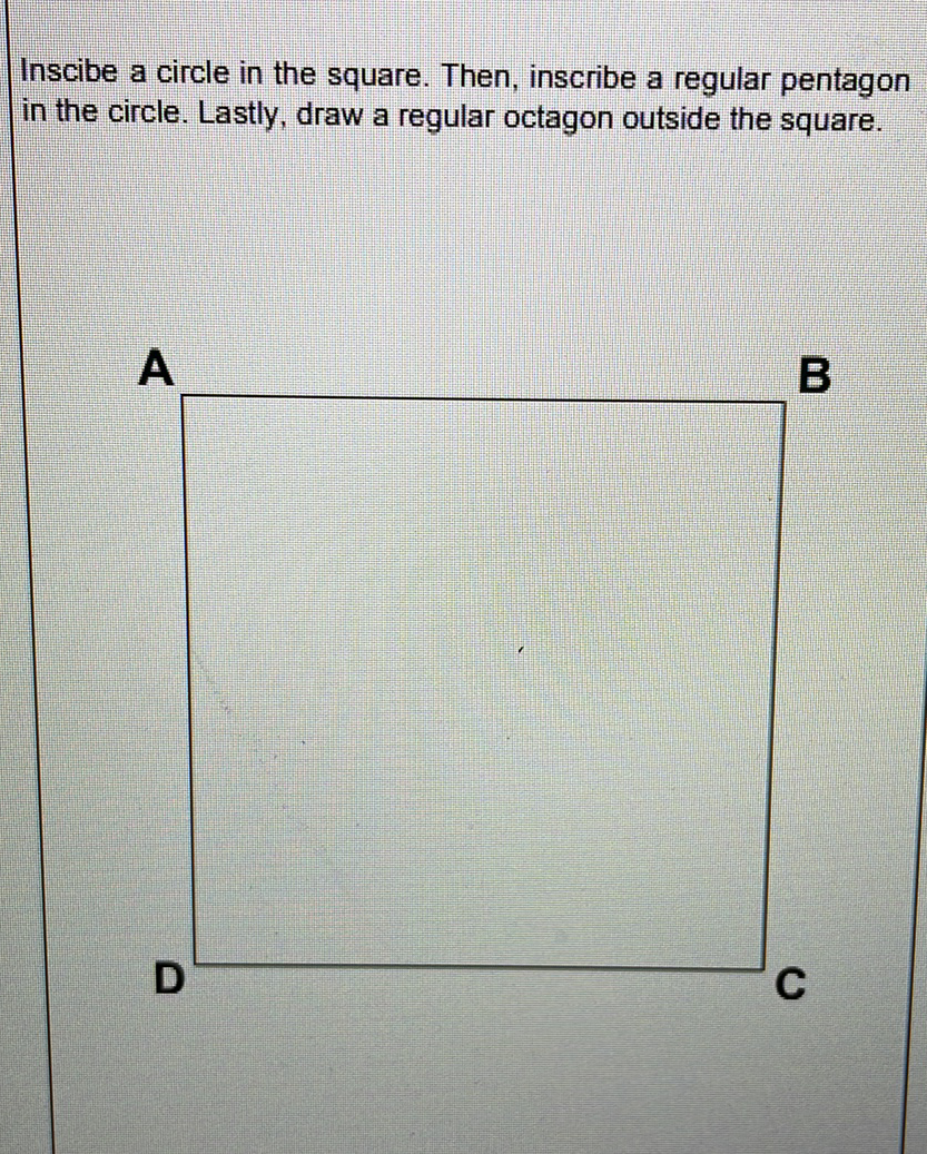 Inscibe a circle in the square. Then, inscribe a regular pentagon
in the circle. Lastly, draw a regular octagon outside the square.
A
B
C
