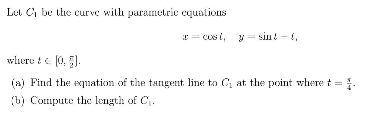 Let C1 be the curve with parametric equations
x = cost,
y = sin t – t,
-
where t e [0, ).
(a) Find the equation of the tangent line to C1 at the point where t =
4
(b) Compute the length of C1.
