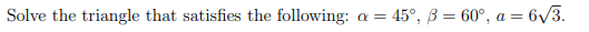Solve the triangle that satisfies the following: a = 45°, ß = 60°, a = 6v3.
