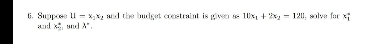 6. Suppose U = x1x2 and the budget constraint is given as 10x1 + 2x2
and x, and *.
120, solve for x*
