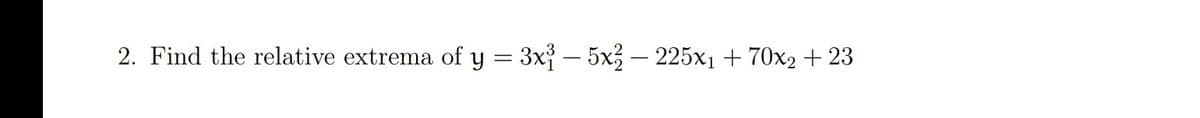 2. Find the relative extrema of y = 3x – 5x3 – 225x1 + 70x2 + 23
