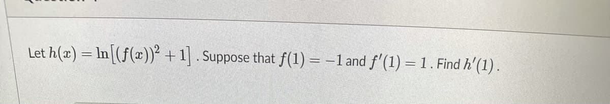 Let h(x) = In|(f(x))² +1] . Suppose that f(1) = -1 and f' (1) = 1. Find h'(1).
