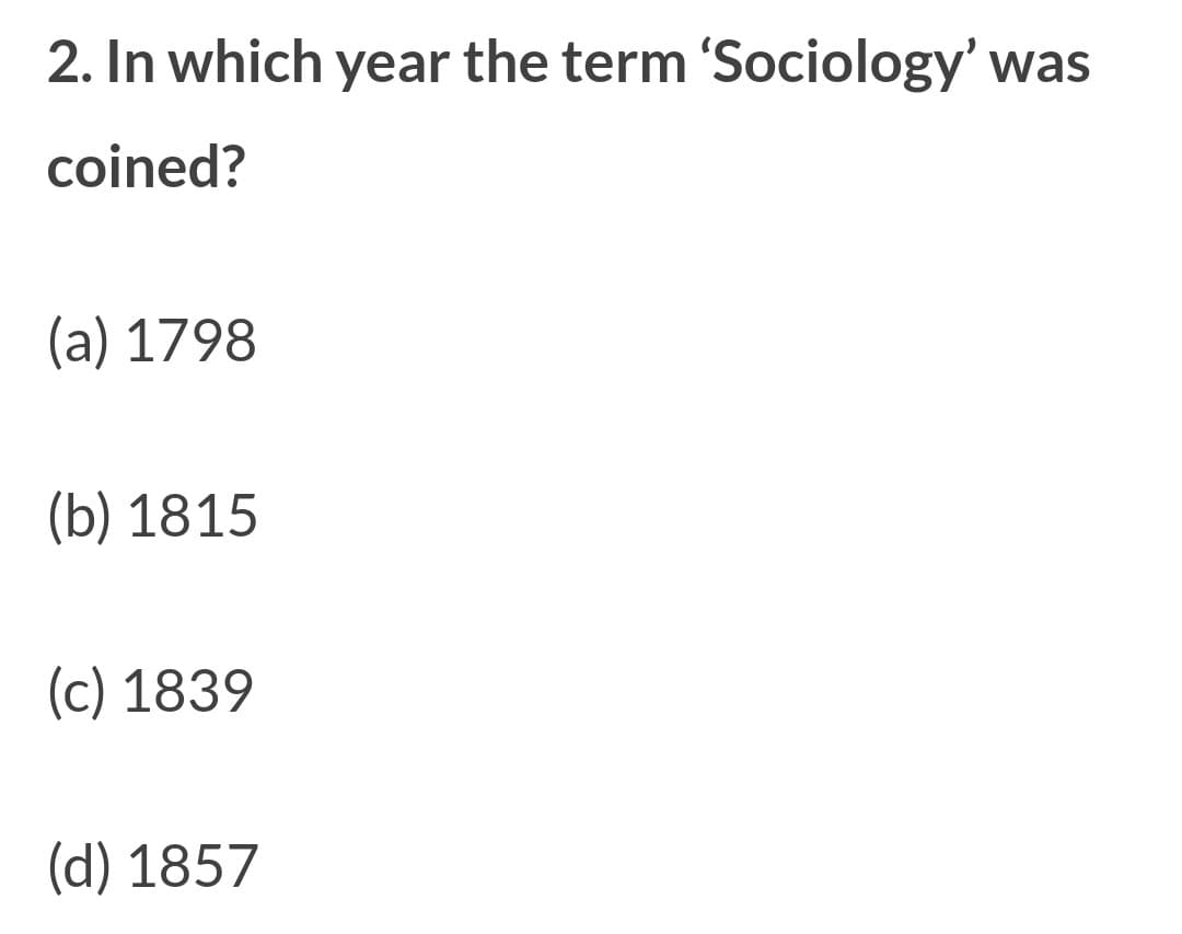 2. In which year the term 'Sociology' was
coined?
(a) 1798
(b) 1815
(c) 1839
(d) 1857
