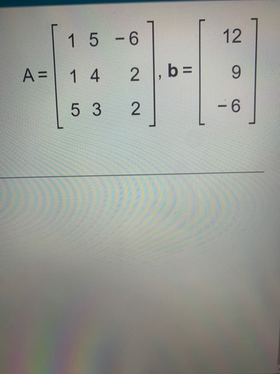 A =
1 5
14
5 3
- 6
2
2
1, b =
12
9
-6