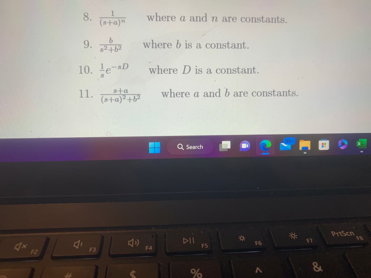 4x
F2
8. (sta)
b
9. 262
10.¹e-sD
11.
F3
s+a
(s+a)²+6²
where a and n are constants.
where b is a constant.
where D is a constant.
where a and b are constants.
F4
Q Search
DII
F5
%
F6
A
F7
&
PrtScn
F8