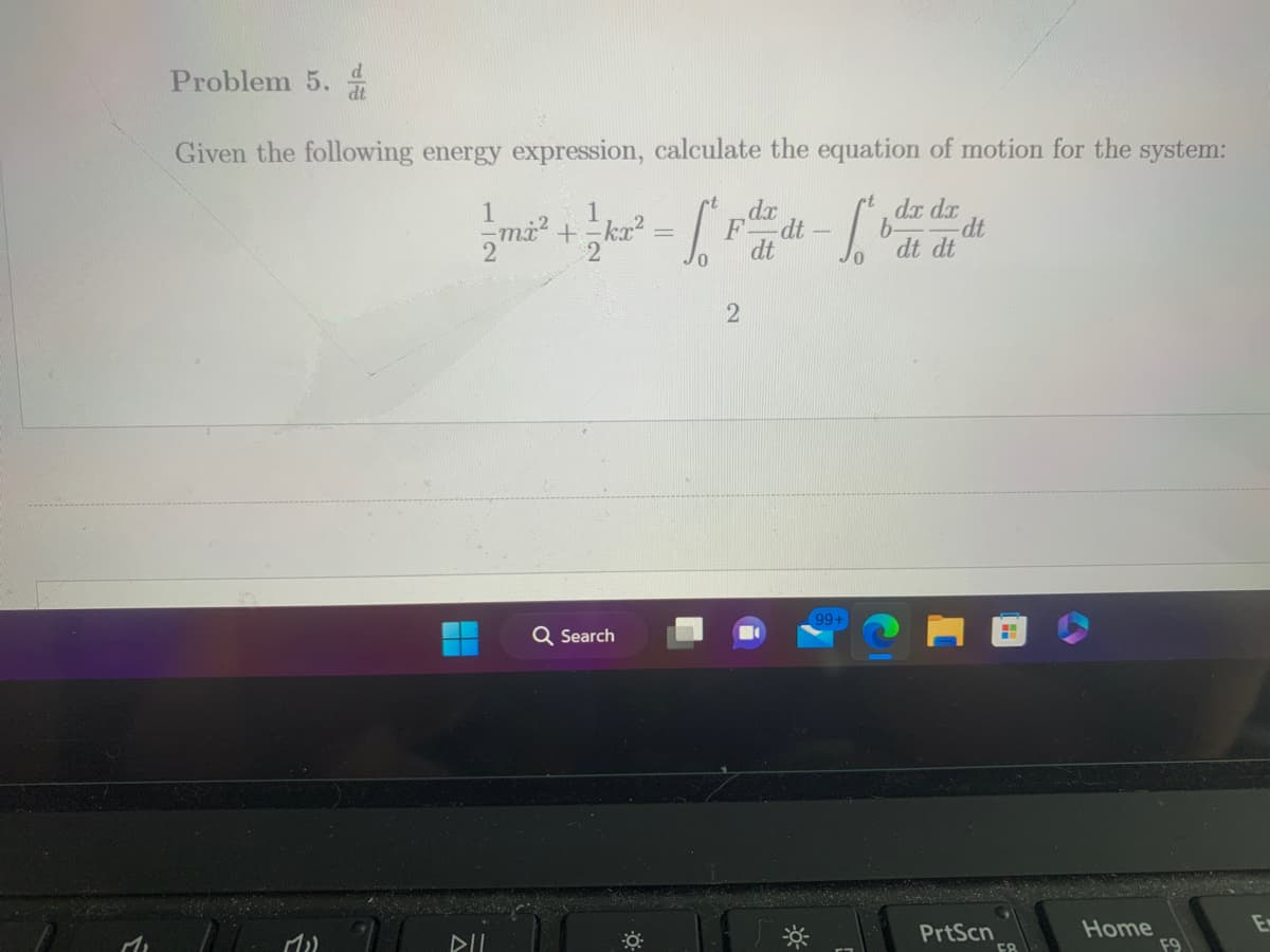 d
Problem 5. dt
Given the following energy expression, calculate the equation of motion for the system:
dx dx
-S₁
b-
1₂)
1
2
DIL
1
mi²+=kx² = 5₁²
2
Q Search
Fida
2
dt
dt
99+
-dt
dt dt
PrtScn
58
Home
E