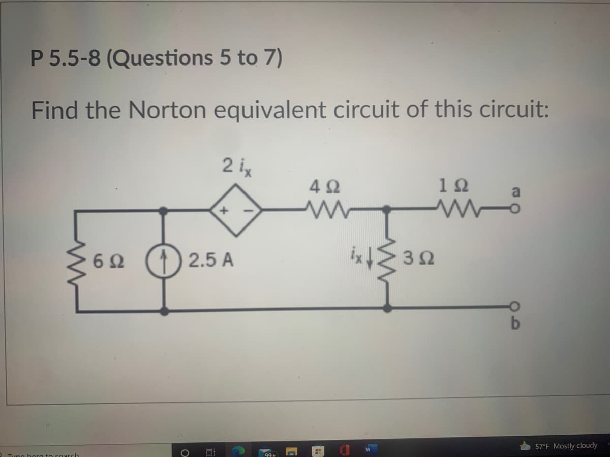 P 5.5-8 (Questions 5 to 7)
Find the Norton equivalent circuit of this circuit:
2 ix
4Ω
10
6Ω
) 2.5 A
32
57°F Mostly cloudy
a to cearch
