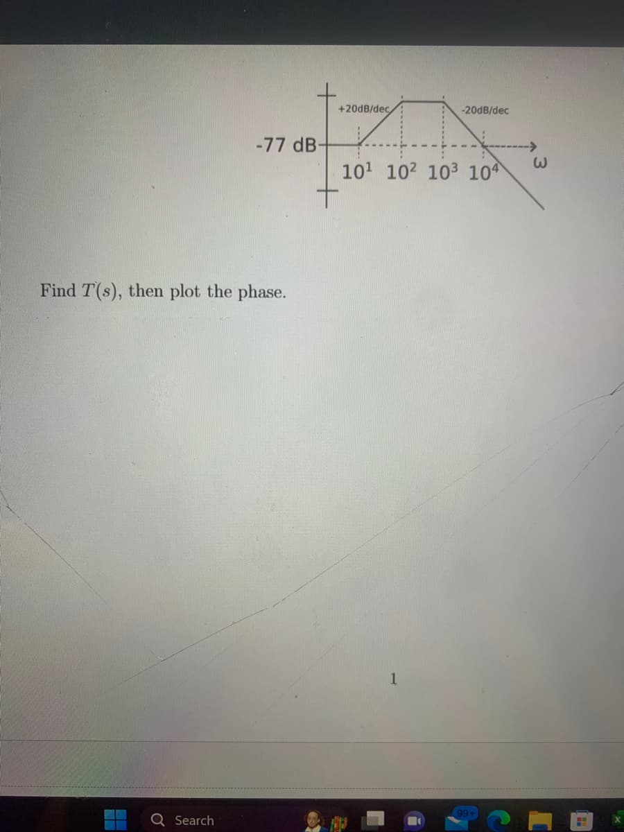 -77 dB-
Find T(s), then plot the phase.
Q Search
+20dB/dec,
IN
10¹ 10² 10³ 104
+
1
-20dB/dec
99+
3
H