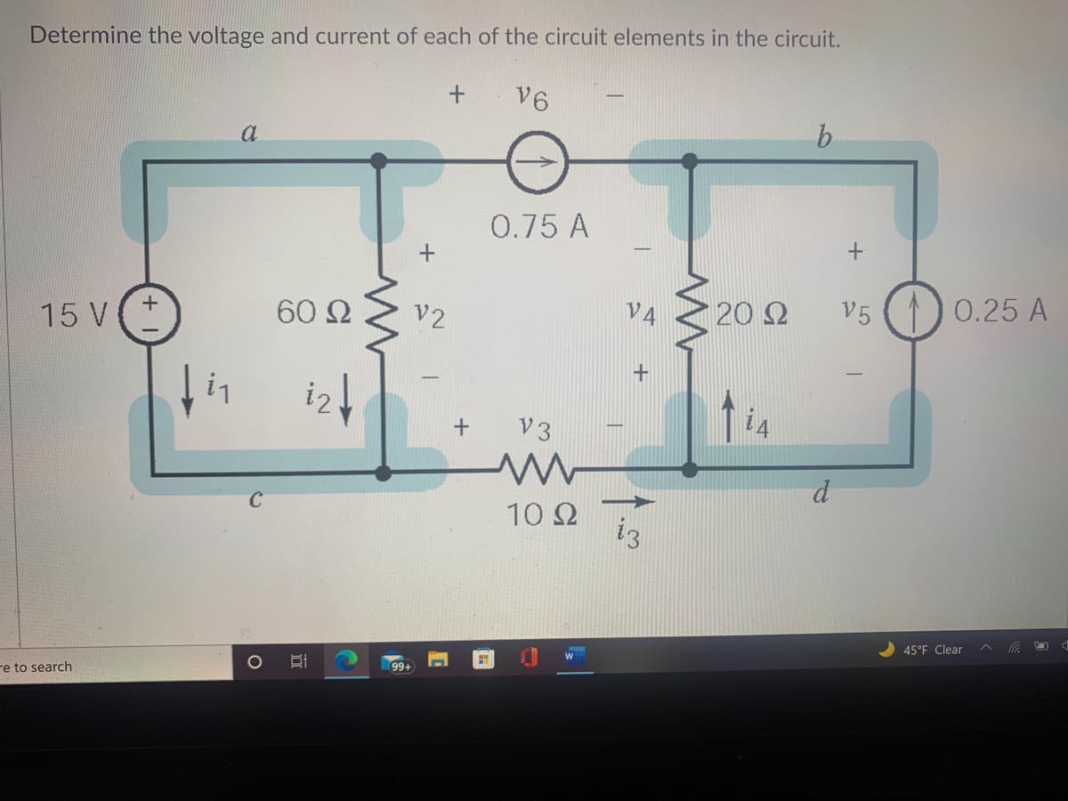 Determine the voltage and current of each of the circuit elements in the circuit.
+ V6
a
0.75 A
20 2
V5
()0.25 A
60 2
V2
V4
15 V+
tin izt
i4
V3
C
10 Ω
i3
45°F Clear
99+
re to search
