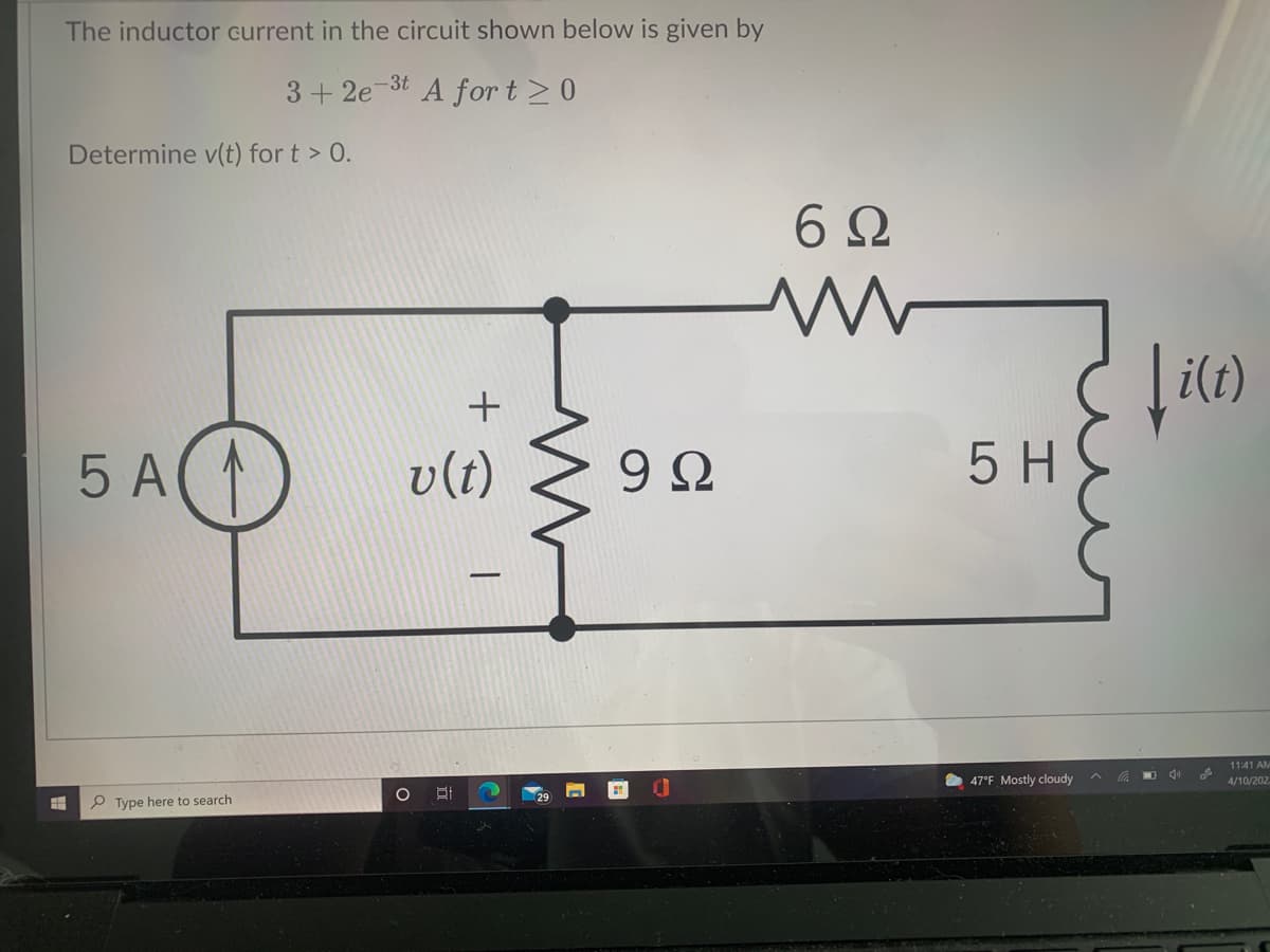 The inductor Gurrent in the circuit shown below is given by
-3t
3 + 2e
A for t 20
Determine v(t) for t > 0.
6Ω
i(t)
5 A
v(t)
9 Ω
5 H
11:41 AM
O 47°F Mostly cloudy
4/10/202
P Type here to search
