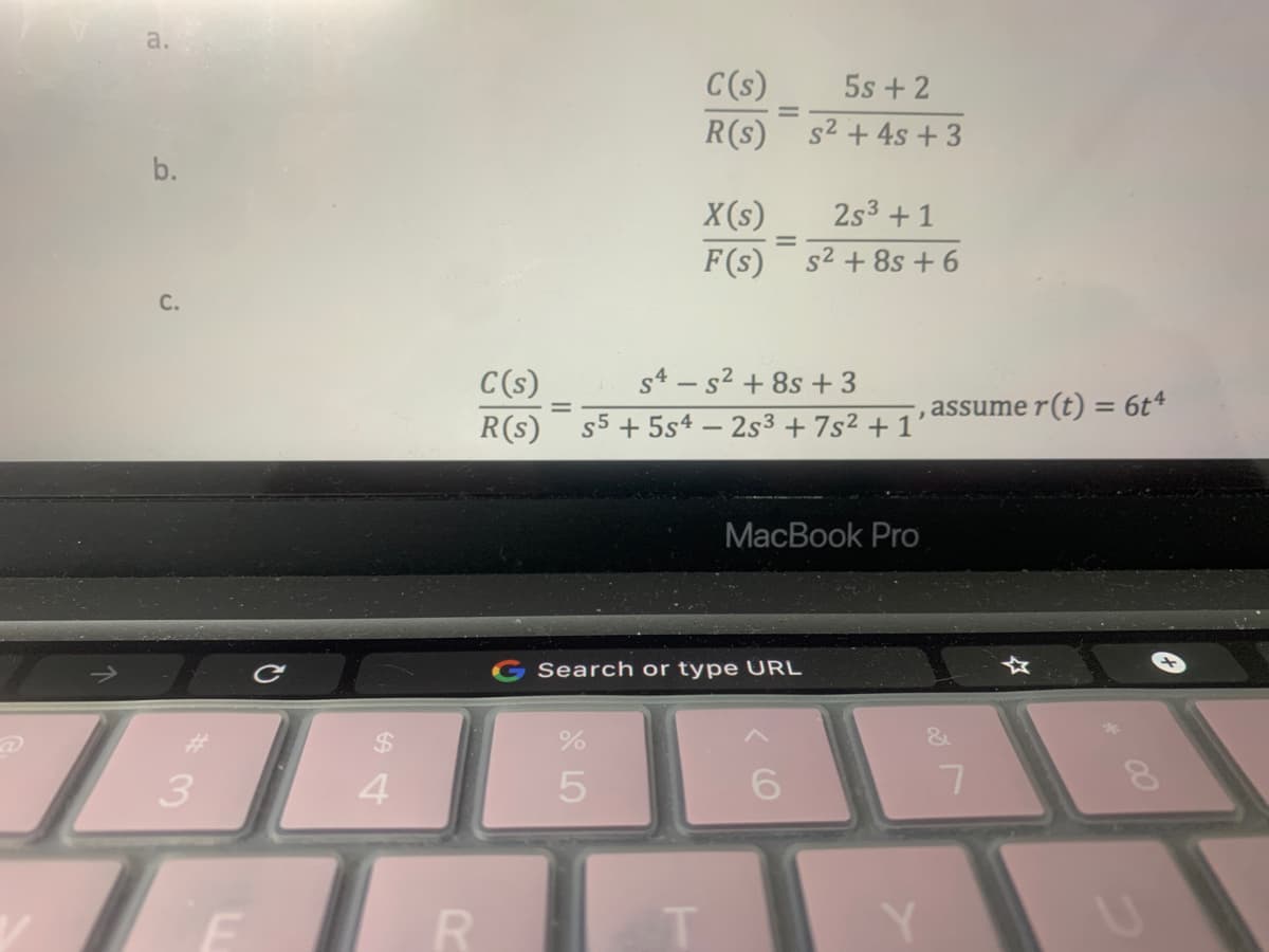 a.
b.
C.
3
F
?
$
4
R
C(s)
R(s)
C(s)
R(s)
%
5
X(s)
2s³ + 1
=
F(s) s² +8s +6
54-5² +8s +3
s5 + 5s4 - 2s3 +7s² + 1'
Search or type URL
T
5s + 2
s² + 4s +3
MacBook Pro
6
-, assume r(t) = 6t4
Y
&
7
☆
8