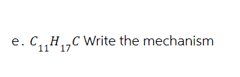 e. C₁₁ H₁₂C Write the mechanism
11 17