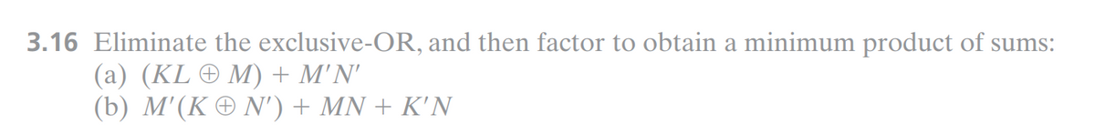 3.16 Eliminate the exclusive-OR, and then factor to obtain a minimum product of sums:
(a) (KL + M) + M'N'
(b) M'(K + N') + MN + K'N