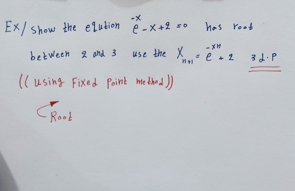 -X
Ex/ show the elution ê-x+2 so
between 2 and 3
2 and 3 use the X
И+
((using Fixed Point method
od))
Root
has root
-хи
e + 2 3 d. p