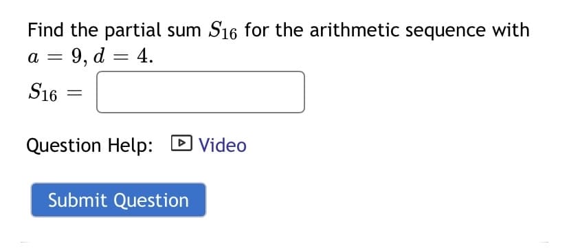 Find the partial sum S16 for the arithmetic sequence with
9, d = 4.
a
S16
Question Help: D Video
Submit Question
