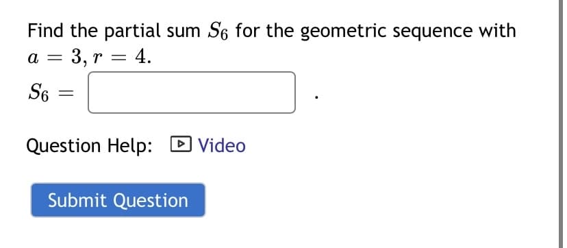 Find the partial sum S6 for the geometric sequence with
3, r = 4.
a
S6
Question Help:
D Video
Submit Question
