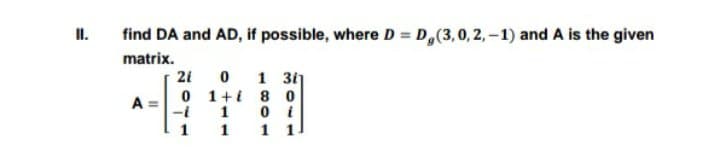 II.
find DA and AD, if possible, where D = D,(3,0,2,-1) and A is the given
matrix.
2i
1 3i]
A =
0 1+i 8 0
-i
1
1 1 1 1
