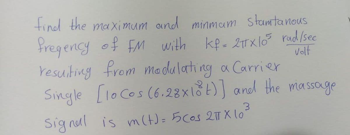 find the maximum and minmam Stamtanous
fregency of FM with kf= 2πx105 rad/see
volt
resuiting from modulating a Carrier
Single [10 Cos (6.28x18t)] and the massage
3
Signal is m(t) = 5 cos 2πX10²³