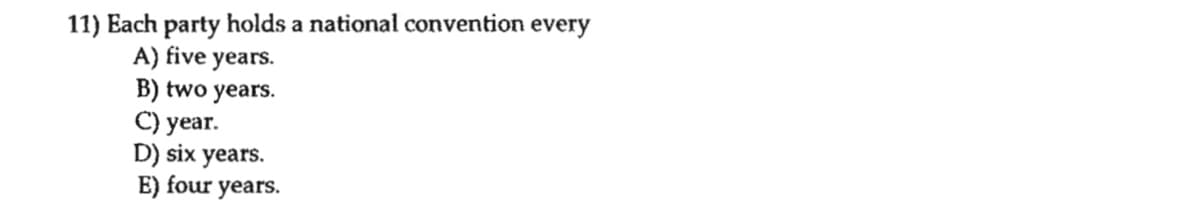 11) Each party holds a national convention every
A) five years.
B) two years.
C) year.
D) six years.
E) four years.