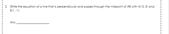 3. Write the equation of a line that is perpendicular and passes through the midpoint of AB with A(-3, 5) and
B(1, -1).
Ans:
