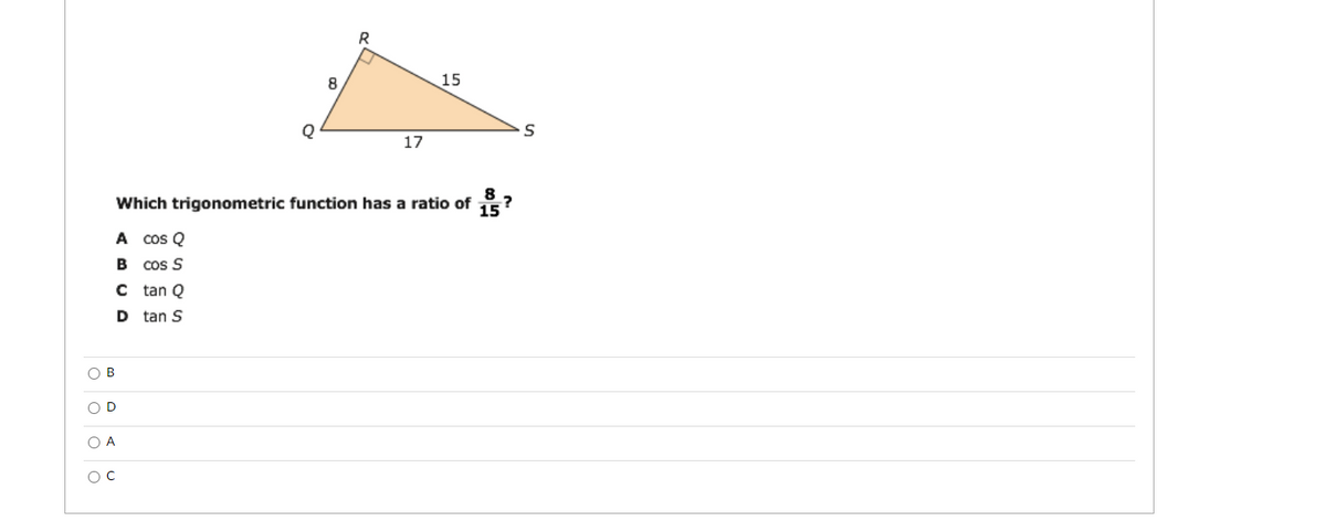 15
17
Which trigonometric function has a ratio of ?
15
A Cos Q
B cos S
C tan Q
D tan S
O B
O D
O A
