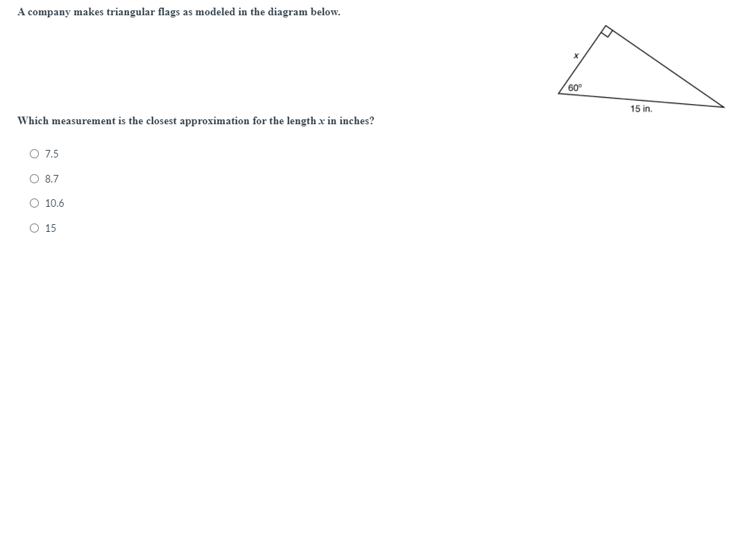 A company makes triangular flags as modeled in the diagram below.
60°
15 in.
Which measurement is the closest approximation for the length x in inches?
O 7.5
O 8.7
O 10.6
O 15
