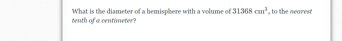 What is the diameter of a hemisphere with a volume of 31368 cm³, to the nearest
tenth of a centimeter?
