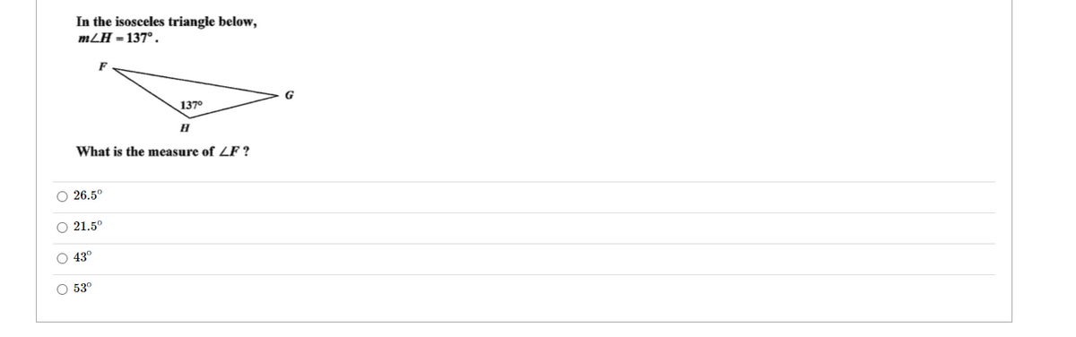 In the isosceles triangle below,
mLH = 137°.
G
137°
What is the measure of ZF ?
O 26.5°
O 21.5°
O 43°
O 53°
