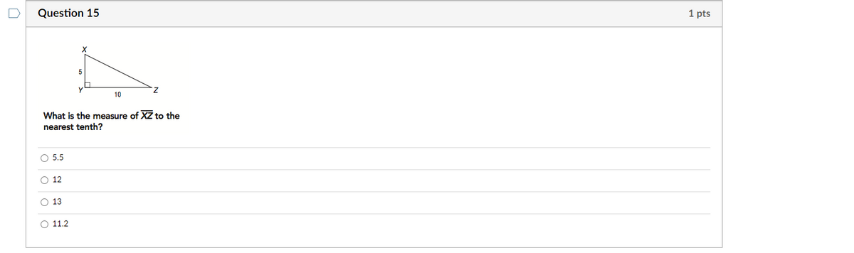 Question 15
1 pts
10
What is the measure of XZ to the
nearest tenth?
O 5.5
O 12
O 13
O 11.2
O O
