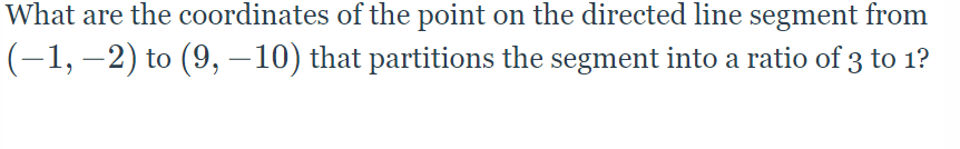 What are the coordinates of the point on the directed line segment from
(-1, –2) to (9, –10) that partitions the segment into a ratio of 3 to 1?
