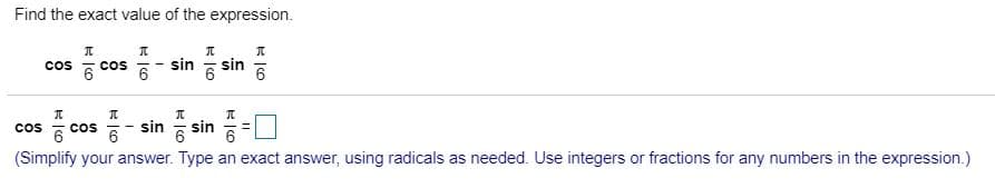 Find the exact value of the expression.
Cos a COS a
sin
6 sin
승 cos -Sin sin 야□
6 Cos
Cos
(Simplify your answer. Type an exact answer, using radicals as needed. Use integers or fractions for any numbers in the expression.)
6
