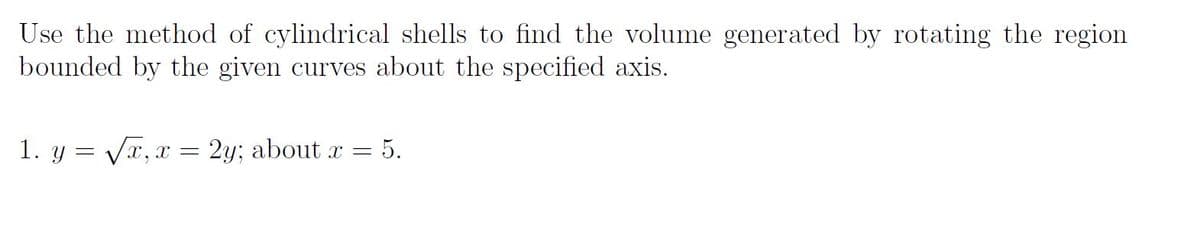 Use the method of cylindrical shells to find the volume generated by rotating the region
bounded by the given curves about the specified axis.
1. y = Vx, x = 2y; about x = 5.
