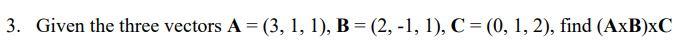 3. Given the three vectors A = (3, 1, 1), B = (2, -1, 1), C = (0, 1, 2), find (AxB)xC

