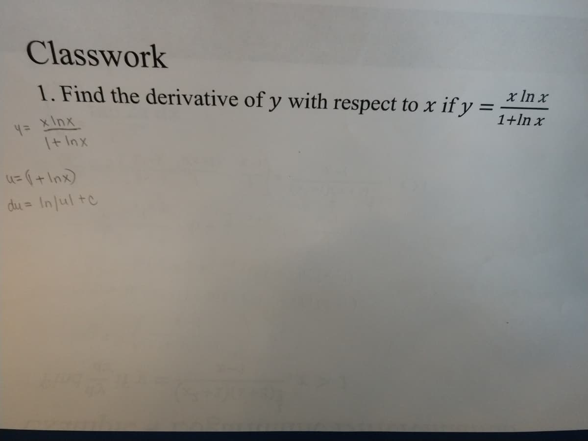 Classwork
1. Find the derivative of y with respect to x if y =
x In x
4= xInx
I+ Inx
1+ln x
u=(+Inx)
du = In ul +c
