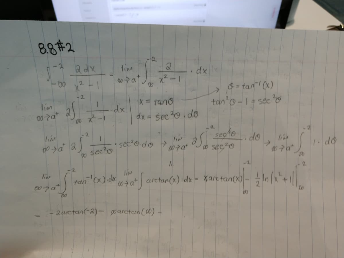 88#2
2dx
tim
dx
%3D
-0-
2.
00
O = tan"I (x)
tan o - | = sec O
-2
lim
X= tan0
dx = śec?o . do
2
secto
sec?0 do
.do
00 sec O
line
O secio
1. do
-2
-2
lim
lim
2.
tan "(x) dr.
00 at arctan(x) dx = Xaretan(x)
00
2arctan(-2)- 00arctan (0)
