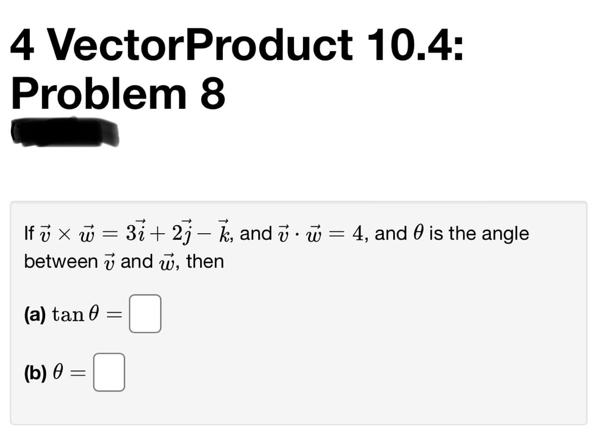 4 VectorProduct 10.4:
Problem 8
If i x w = 31+ 2j - k, and i · w = 4, and 0 is the angle
between i and w,
then
(a) tan 0 =
(b) 0 =

