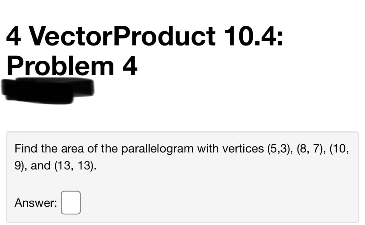 4 VectorProduct 10.4:
Problem 4
Find the area of the parallelogram with vertices (5,3), (8, 7), (10,
9), and (13, 13).
Answer:
