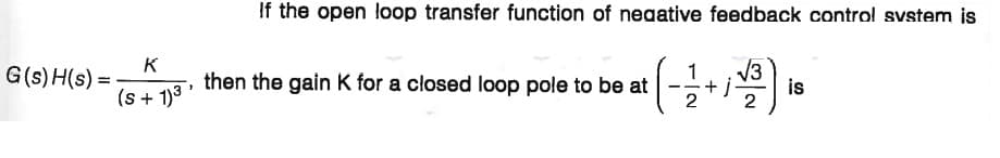 If the open loop transfer function of neaative feedback control svstem is
K
G(s) H(s) =
V3
is
2
then the gain K for a closed loop pole to be at
(s + 1)3 '
