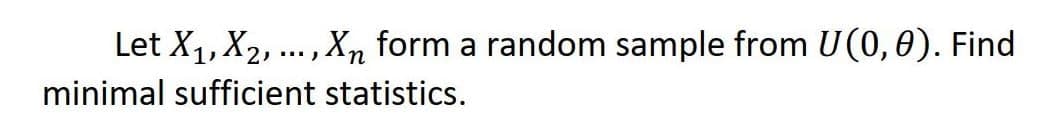 Let X1, X2, ... ,Xn form a random sample from U(0,0). Find
minimal sufficient statistics.
