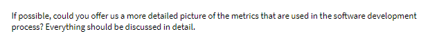 If possible, could you offer us a more detailed picture of the metrics that are used in the software development
process? Everything should be discussed in detail.
