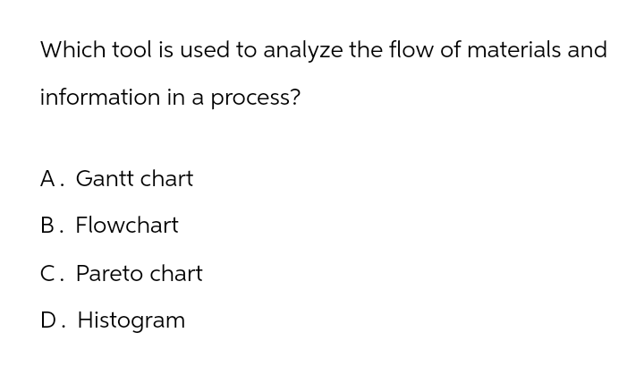 Which tool is used to analyze the flow of materials and
information in a process?
A. Gantt chart
B. Flowchart
C. Pareto chart
D. Histogram