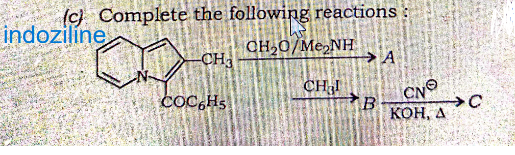 (c) Complete the following reactions
indozilíne
-CH3
COC6H5
145
CH,O/Me,NH
CHJI
B
A
CNⓇ
> C
KOH, A