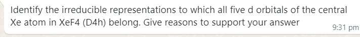 Identify the irreducible representations to which all five d orbitals of the central
Xe atom in XeF4 (D4h) belong. Give reasons to support your answer
9:31 pm
