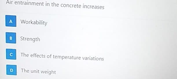 Air entrainment in the concrete increases
A Workability
B Strength
C The effects of temperature variations
D
The unit weight
