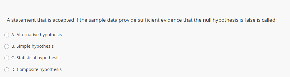 A statement that is accepted if the sample data provide sufficient evidence that the null hypothesis is false is called:
O A. Alternative hypothesis
B. Simple hypothesis
C. Statistical hypothesis
D. Composite hypothesis
