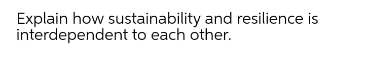 Explain how sustainability and resilience is
interdependent to each other.
