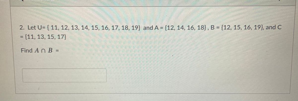 2. Let U= { 11, 12, 13, 14, 15, 16, 17, 18, 19) and A = {12, 14, 16, 18} , B = {12, 15, 16, 19}, and C
= {11, 13, 15, 17}
%3D
Find An B =
