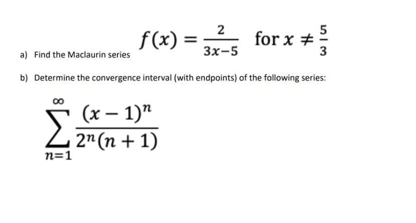 2
5
f(x)
f (x) = for x +
Зx-5
3
a) Find the Maclaurin series
b) Determine the convergence interval (with endpoints) of the following series:
(х — 1)"
2 2" (n + 1)
n=1
